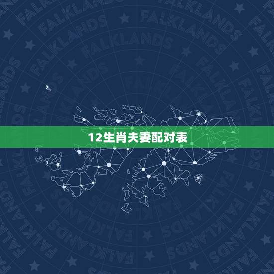 12生肖夫妻配对表,最准的12生肖配对表? 12生肖夫妻配对表,最准的12生肖配对表?