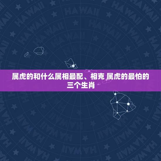 属虎的和什么属相最配、相克 属虎的最怕的三个生肖 属虎的和什么属相最配、相克 属虎的最怕的三个生肖