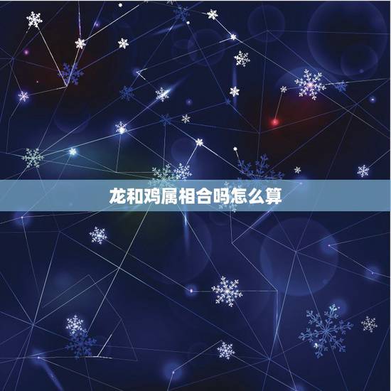 龙和鸡属相合吗怎么算,45年属鸡相配龙怎样女鸡 龙和鸡属相合吗怎么算,45年属鸡相配龙怎样女鸡