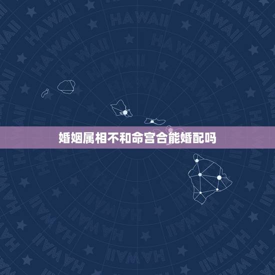 婚姻属相不和命宫合能婚配吗,民间婚配属相禁忌 婚姻属相不和命宫合能婚配吗,民间婚配属相禁忌