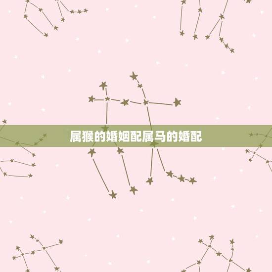 属猴的婚姻配属马的婚配，男属马女属猴婚配如何