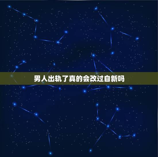 男人出轨了真的会改过自新吗，出轨的男人会改过自新吗？可以原谅吗？