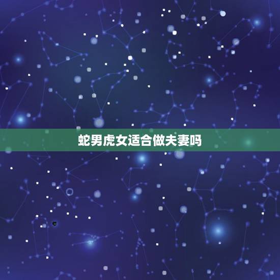 蛇男虎女适合做夫妻吗,蛇和虎婚配会死一个吗 蛇男虎女适合做夫妻吗,蛇和虎婚配会死一个吗