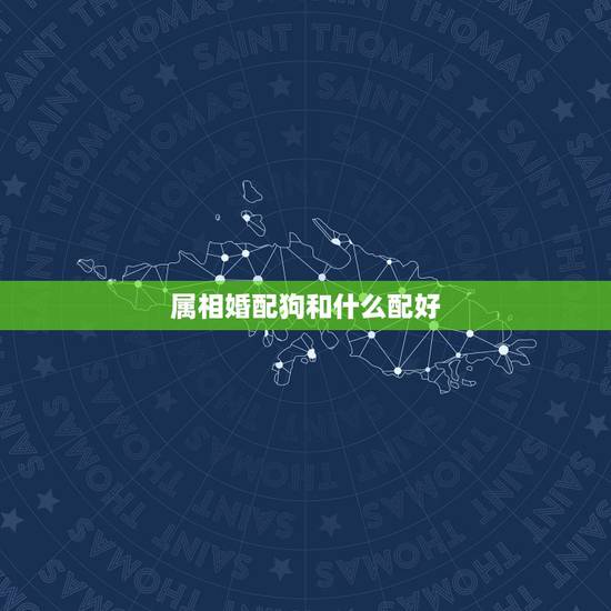 属相婚配狗和什么配好，生肖狗跟什么最配，属狗的属相婚配表