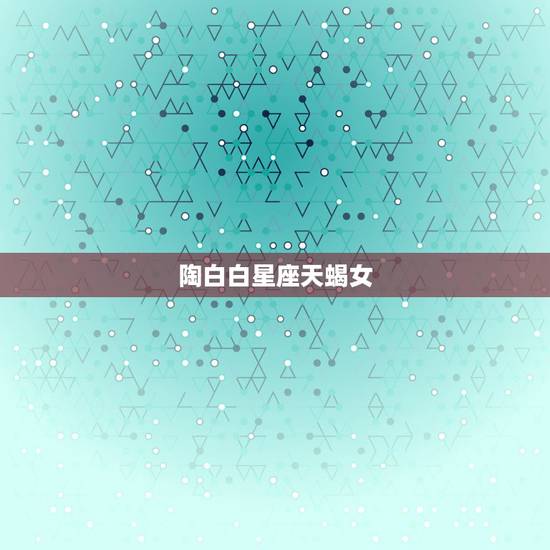 陶白白星座天蝎女,哪个星座和天蝎女最配 陶白白星座天蝎女,哪个星座和天蝎女最配