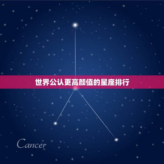 世界公认更高颜值的星座排行,世界公认三大最强星座 世界公认更高颜值的星座排行,世界公认三大最强星座