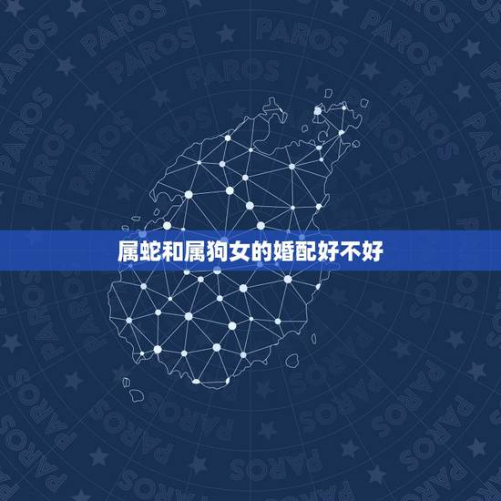 属蛇和属狗女的婚配好不好,属狗的与属蛇的婚配合适吗 属蛇和属狗女的婚配好不好,属狗的与属蛇的婚配合适吗