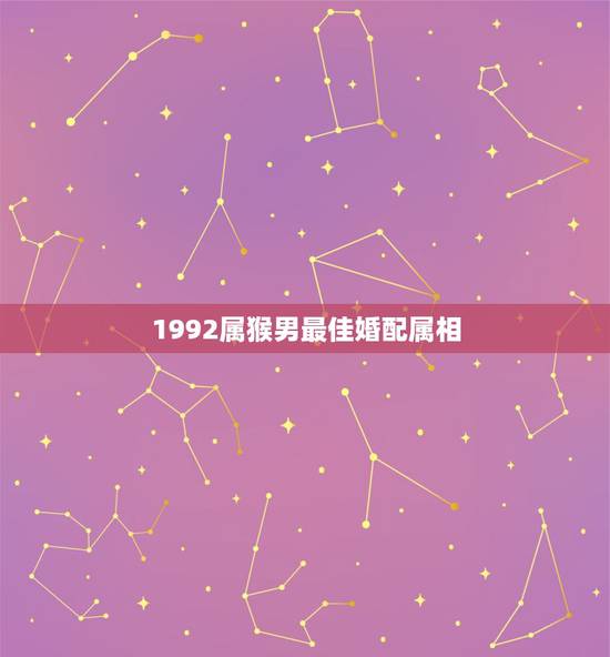 1992属猴男最佳婚配属相,92年属猴的和什么属相最配 1992属猴男最佳婚配属相,92年属猴的和什么属相最配