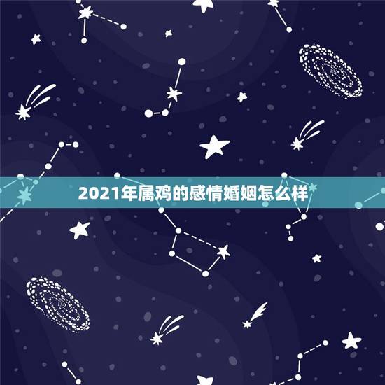 2021年属鸡的感情婚姻怎么样，属鸡今年运势2021年运势