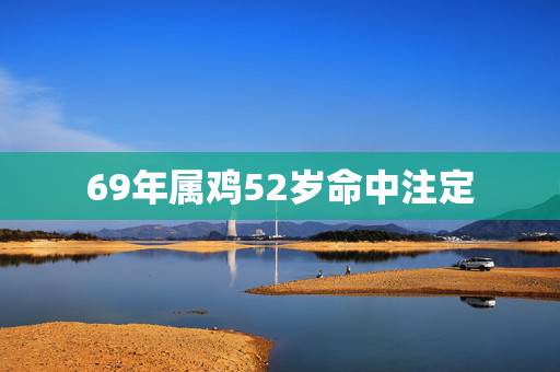 69年属鸡52岁命中注定,1969年属鸡最终寿命 69年属鸡52岁命中注定,1969年属鸡最终寿命