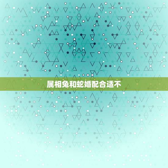 属相兔和蛇婚配合适不，属相兔和蛇的婚配如何