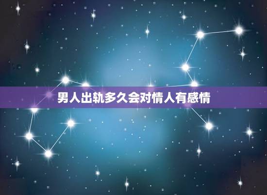 男人出轨多久会对情人有感情,已婚男人出轨被老婆发现,会多久联系情人 男人出轨多久会对情人有感情,已婚男人出轨被老婆发现,会多久联系情人