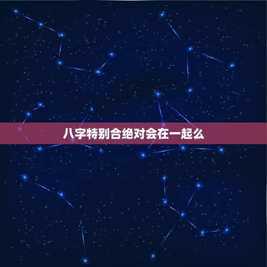 八字特别合绝对会在一起么，八字特别合能不能在一起？