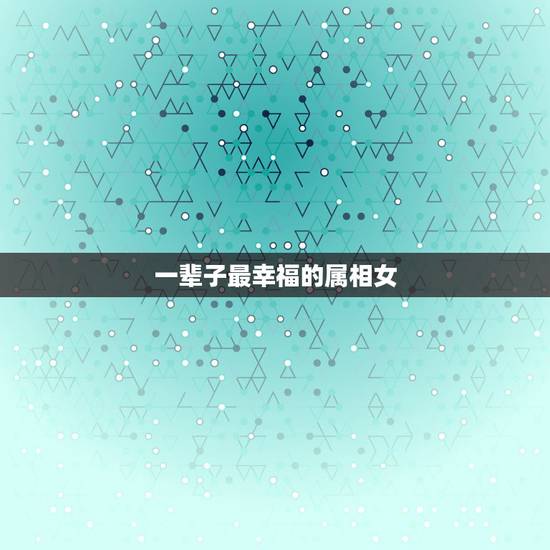 一辈子最幸福的属相女，一辈子被老公宠爱的四大生肖女，有你吗？