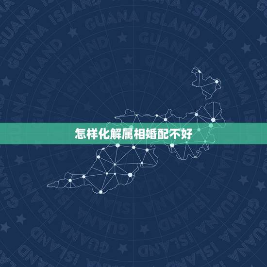 怎样化解属相婚配不好,属相相克如何化解 怎样化解属相婚配不好,属相相克如何化解
