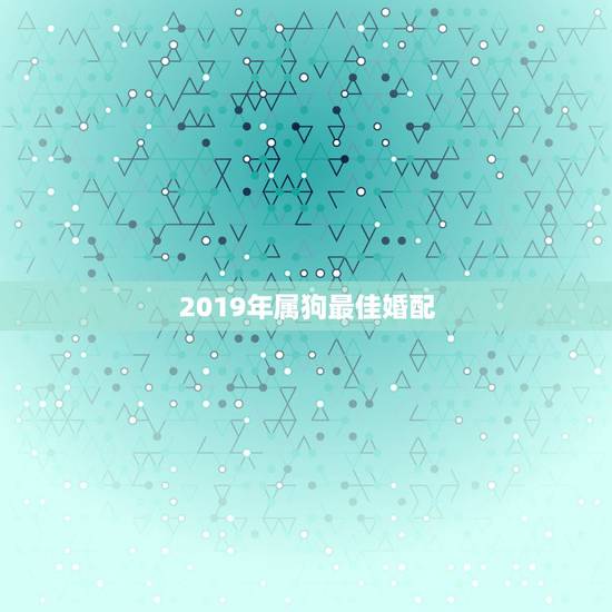 2019年属狗最佳婚配,属狗女人的最佳婚配是什么 2019年属狗最佳婚配,属狗女人的最佳婚配是什么