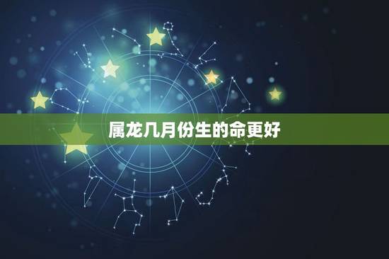 属龙几月份生的命更好，属龙的人命运好