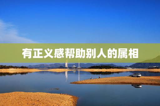 有正义感帮助别人的属相,帮理不帮亲的人一般都是什么属相 有正义感帮助别人的属相,帮理不帮亲的人一般都是什么属相