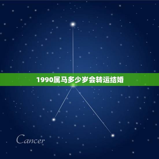 1990属马多少岁会转运结婚,1990年属马30岁运气 1990属马多少岁会转运结婚,1990年属马30岁运气