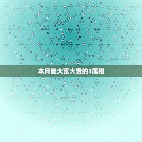 本月能大富大贵的3属相，人的一生是不是一定要大富大贵
