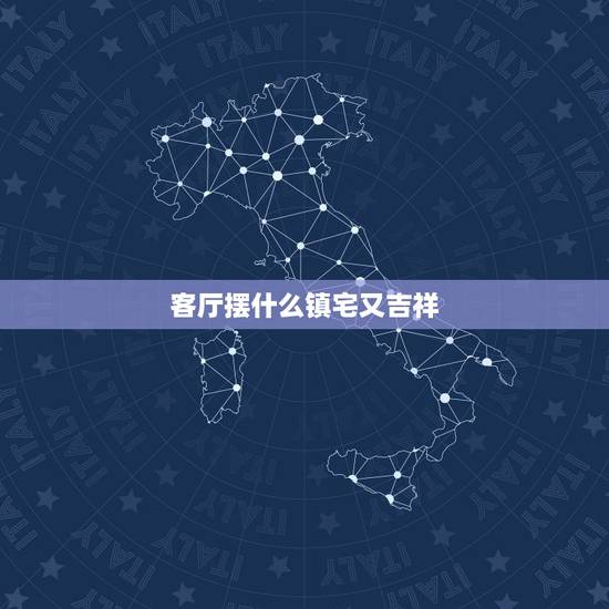 客厅摆什么镇宅又吉祥,家里放什么镇宅招财 客厅摆什么镇宅又吉祥,家里放什么镇宅招财