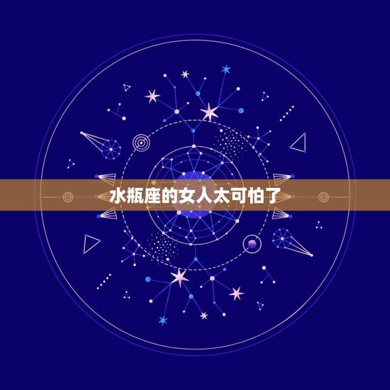 水瓶座的女人太可怕了 唯一可以虐水瓶的星座 水瓶座的女人太可怕了 唯一可以虐水瓶的星座