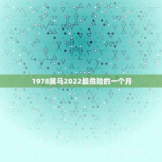 1978属马2022最危险的一个月，2022年属马的全年运势怎么样？