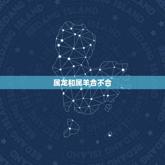 属龙和属羊合不合,属龙和属羊的合不合财 属龙和属羊合不合,属龙和属羊的合不合财