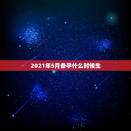 2021年5月备孕什么时候生，2021几月怀孕生女孩？备孕的时候什么方