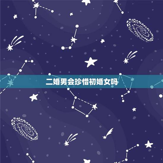 二婚男会珍惜初婚女吗，初婚女和二婚男结婚的话，到底是一种怎样的体验？
