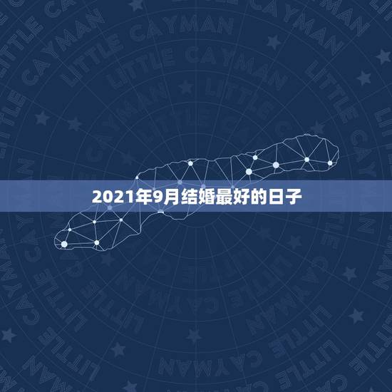 2021年9月结婚最好的日子,2021年九月最佳的结婚吉日? 2021年9月结婚最好的日子,2021年九月最佳的结婚吉日?