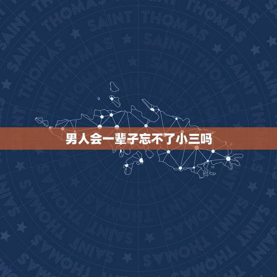 男人会一辈子忘不了小三吗,男人会一辈子忘不了小三吗? 男人会一辈子忘不了小三吗,男人会一辈子忘不了小三吗?