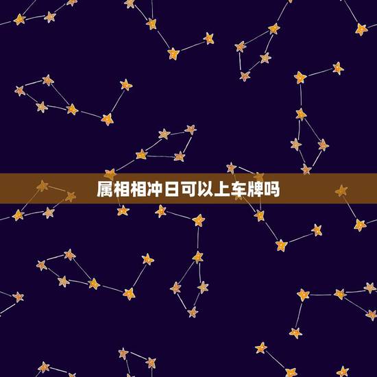 属相相冲日可以上车牌吗，买车和自己属相相冲的日子怎么破