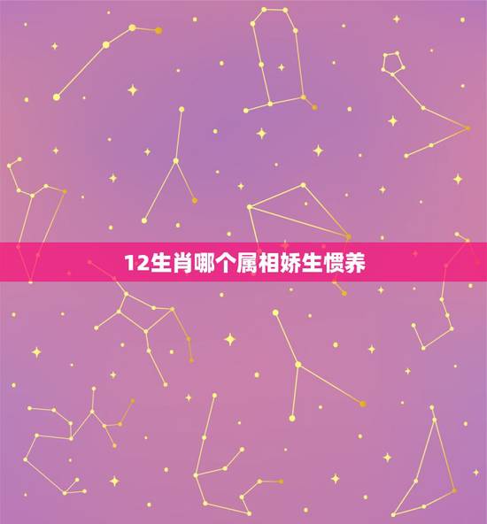 12生肖哪个属相娇生惯养，娇生很惯，不堪负重的动物？是十二生肖那一种？