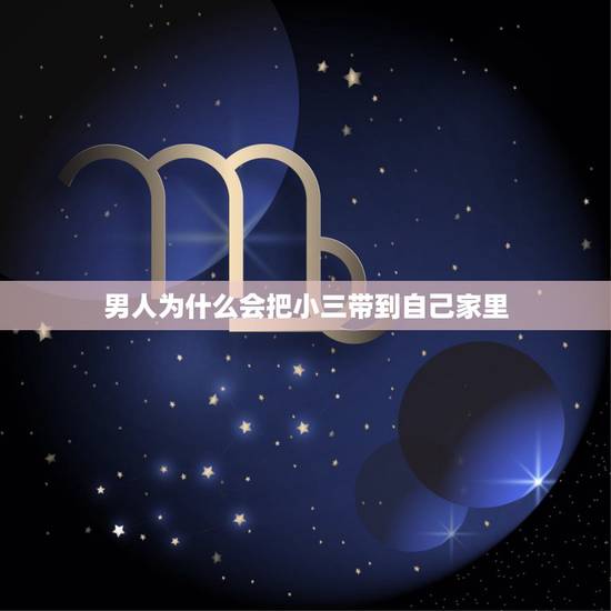 男人为什么会把小三带到自己家里,男人把小三带家里是什么想法 男人为什么会把小三带到自己家里,男人把小三带家里是什么想法