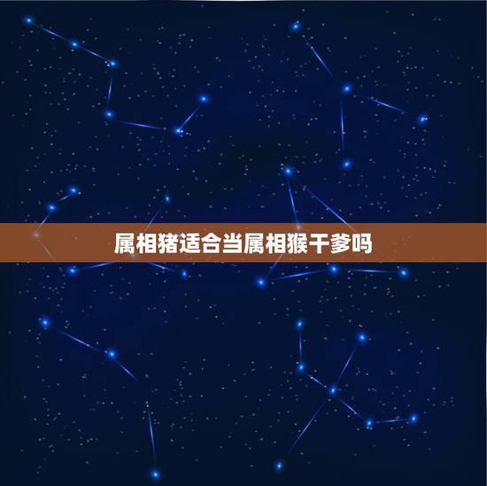属相猪适合当属相猴干爹吗,九五年的猪要找什么属相的人做干爹才合适 属相猪适合当属相猴干爹吗,九五年的猪要找什么属相的人做干爹才合适