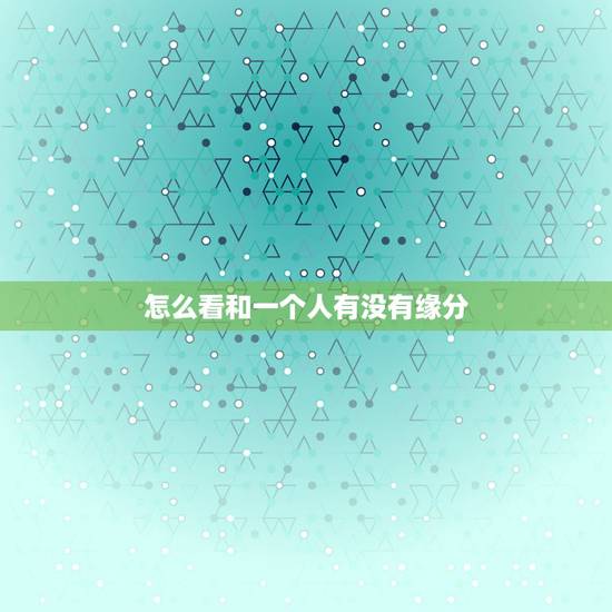 怎么看和一个人有没有缘分,你好,缘分遇见一个人是怎样的呢? 怎么看和一个人有没有缘分,你好,缘分遇见一个人是怎样的呢?
