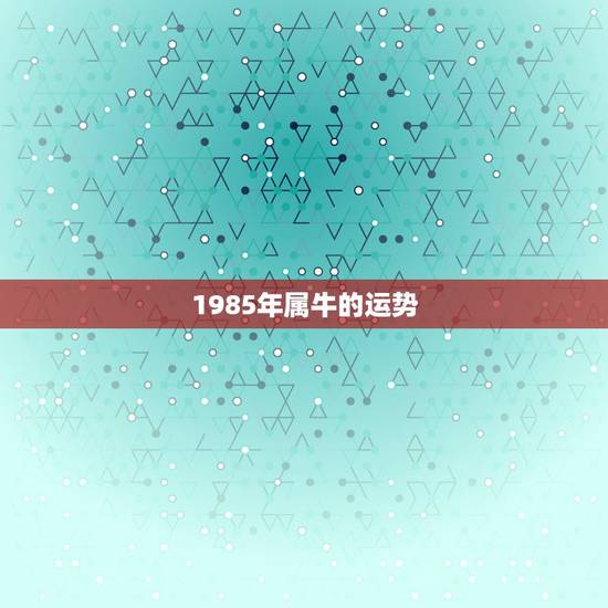 1985年属牛的运势,属牛今年的运势,1985年属牛的人婚姻 1985年属牛的运势,属牛今年的运势,1985年属牛的人婚姻