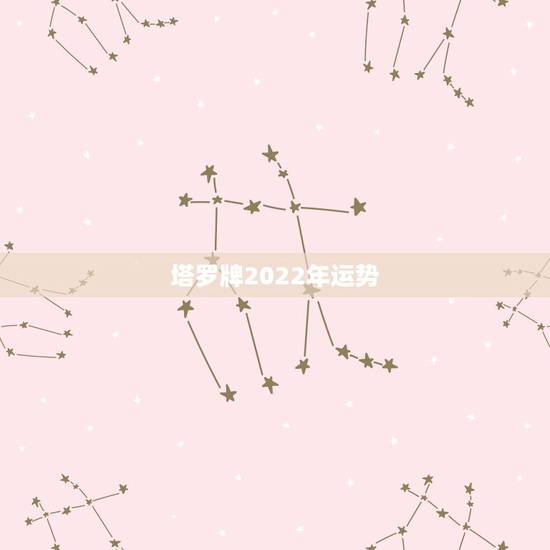 塔罗牌2022年运势,塔罗牌星座运势? 塔罗牌2022年运势,塔罗牌星座运势?