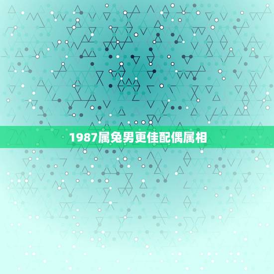 1987属兔男更佳配偶属相,1987年属兔人最旺的年龄 1987属兔男更佳配偶属相,1987年属兔人最旺的年龄