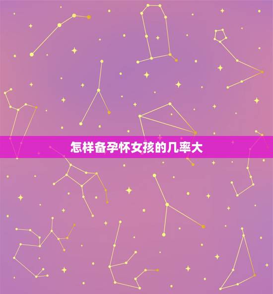 怎样备孕怀女孩的几率大,备孕怎样怀女孩几率大,有什么推荐的方法? 怎样备孕怀女孩的几率大,备孕怎样怀女孩几率大,有什么推荐的方法?