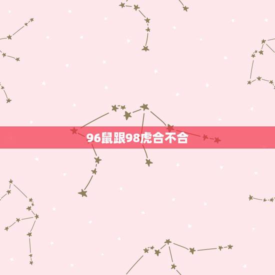 96鼠跟98虎合不合,96与98年的属相合不 96鼠跟98虎合不合,96与98年的属相合不