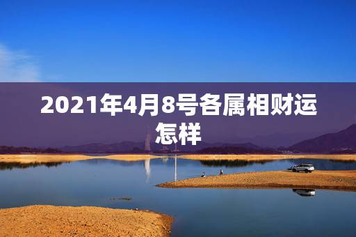 2021年4月8号各属相财运怎样，2021年4月8号早上5点49分出生