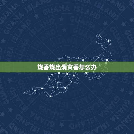烧香烧出消灾香怎么办，烧出消灾香该怎么办