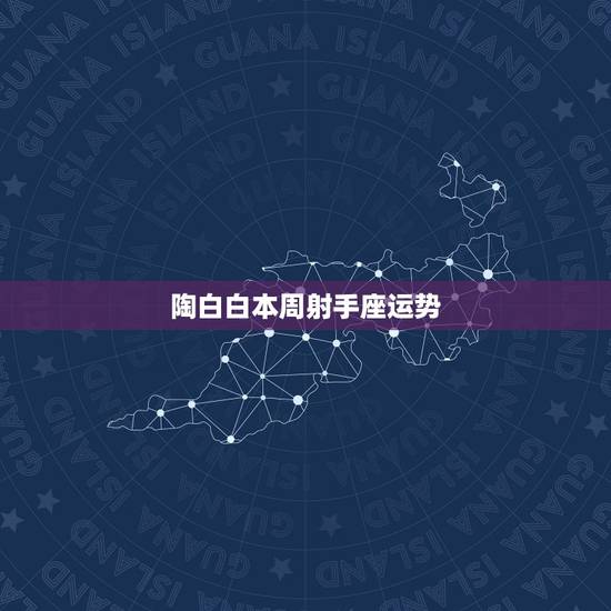 陶白白本周射手座运势,射手座的这周运势如何? 陶白白本周射手座运势,射手座的这周运势如何?