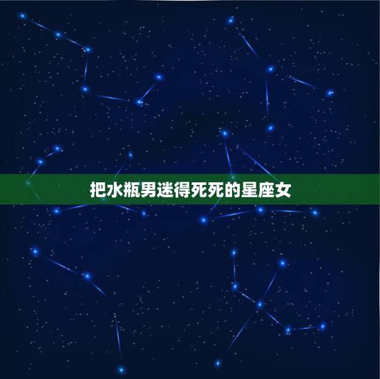 把水瓶男迷得死死的星座女,能吃定水瓶男的星座女是哪一个? 把水瓶男迷得死死的星座女,能吃定水瓶男的星座女是哪一个?