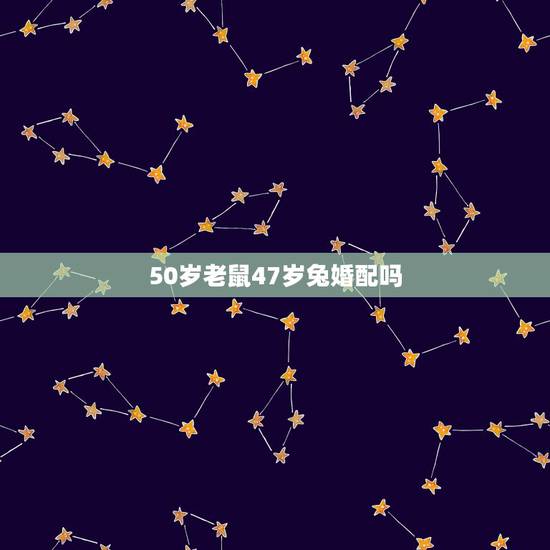 50岁老鼠47岁兔婚配吗,男鼠和女兔相配吗 50岁老鼠47岁兔婚配吗,男鼠和女兔相配吗