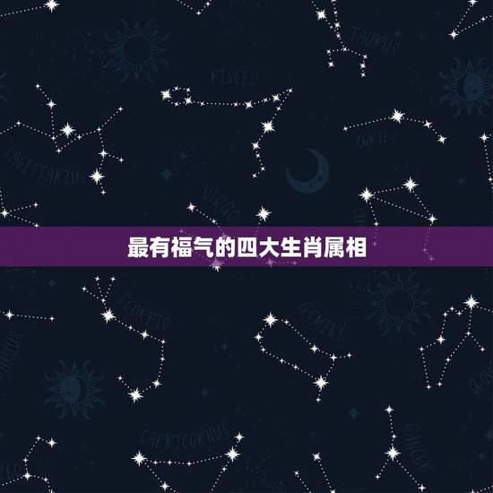 最有福气的四大生肖属相,十二生肖最有福气排名 最有福气的四大生肖属相,十二生肖最有福气排名