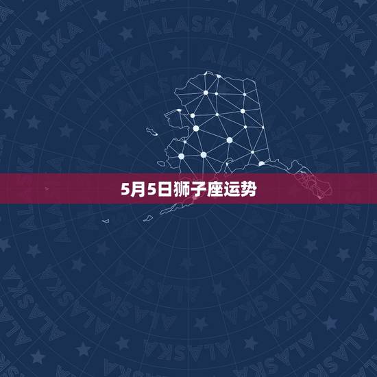 5月5日狮子座运势,狮子座的运势怎么样? 5月5日狮子座运势,狮子座的运势怎么样?
