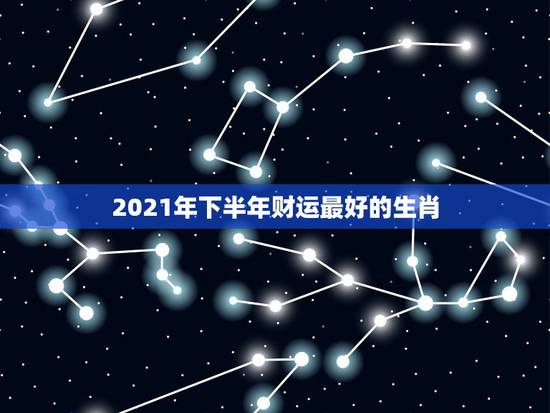 2021年下半年财运最好的生肖，2021生肖运势最好排名